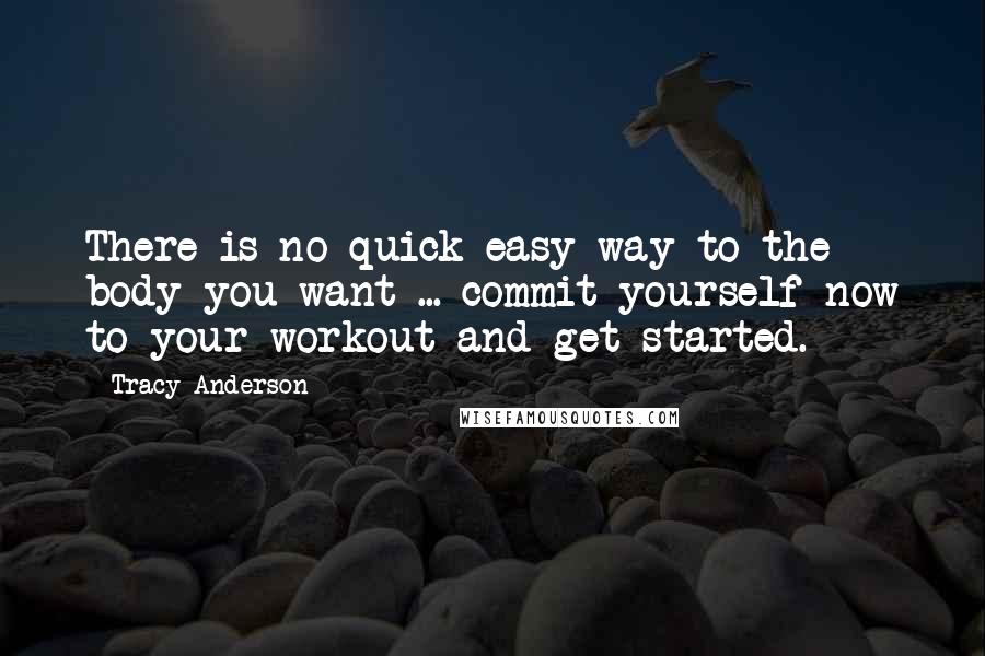 Tracy Anderson Quotes: There is no quick easy way to the body you want ... commit yourself now to your workout and get started.