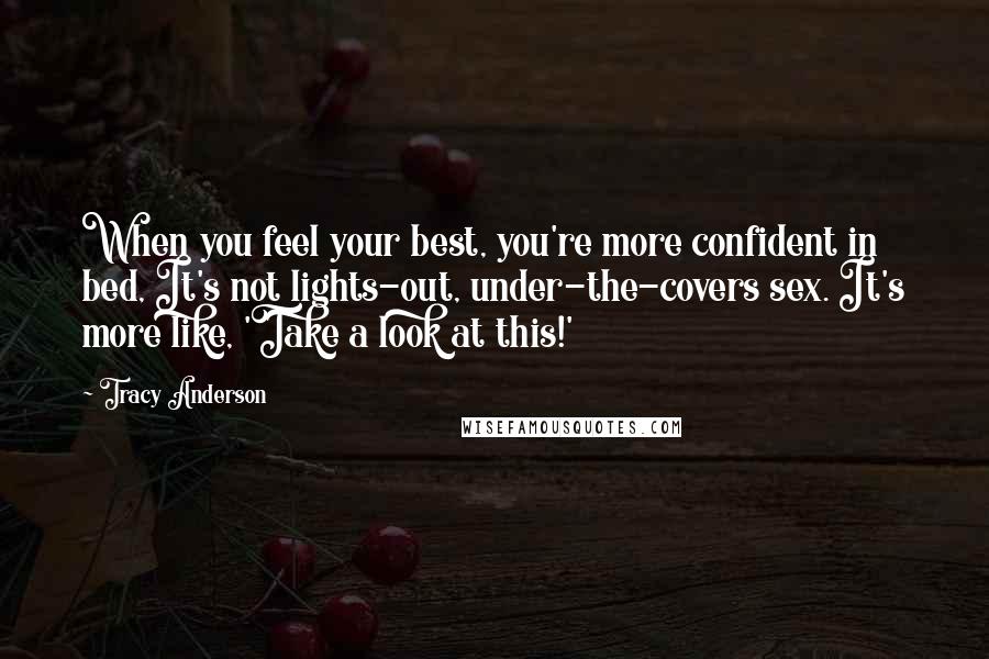 Tracy Anderson Quotes: When you feel your best, you're more confident in bed, It's not lights-out, under-the-covers sex. It's more like, 'Take a look at this!'