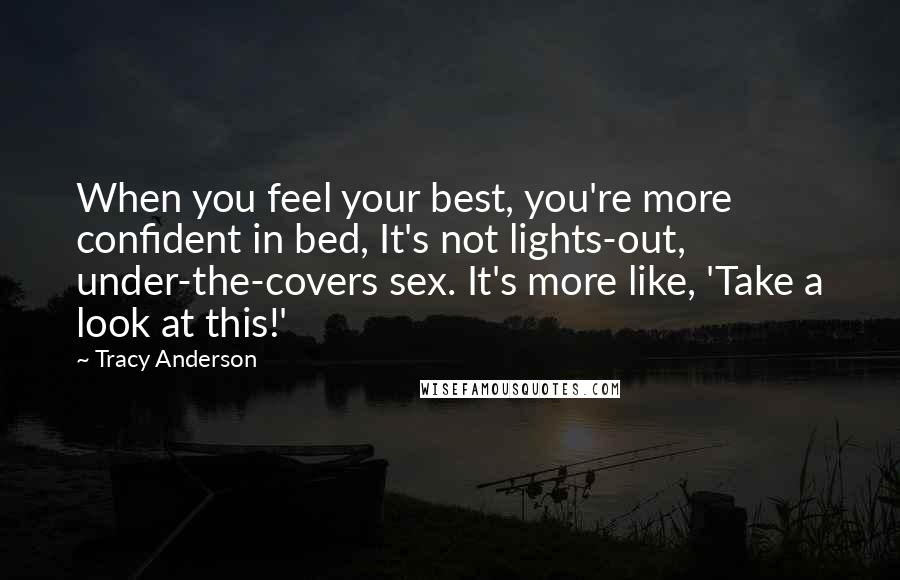 Tracy Anderson Quotes: When you feel your best, you're more confident in bed, It's not lights-out, under-the-covers sex. It's more like, 'Take a look at this!'