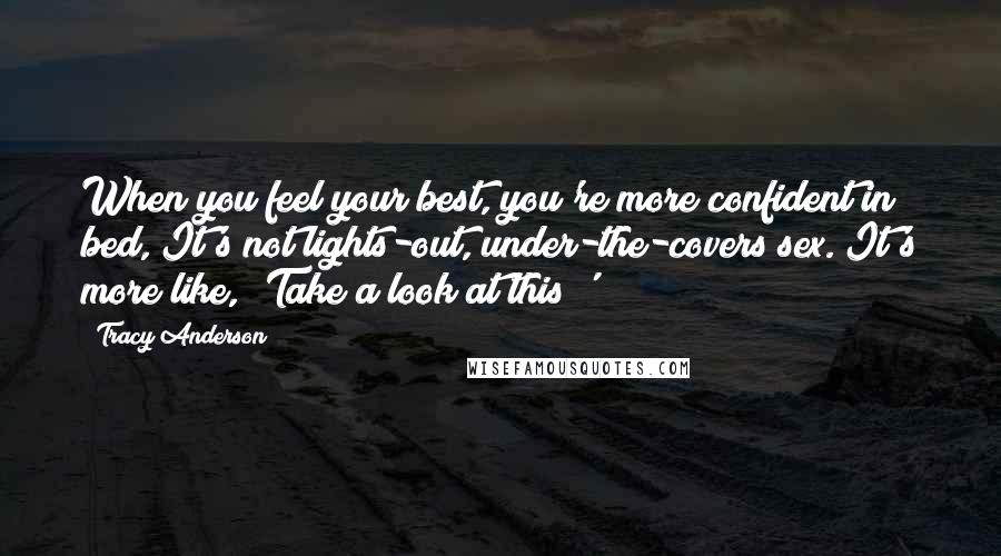 Tracy Anderson Quotes: When you feel your best, you're more confident in bed, It's not lights-out, under-the-covers sex. It's more like, 'Take a look at this!'