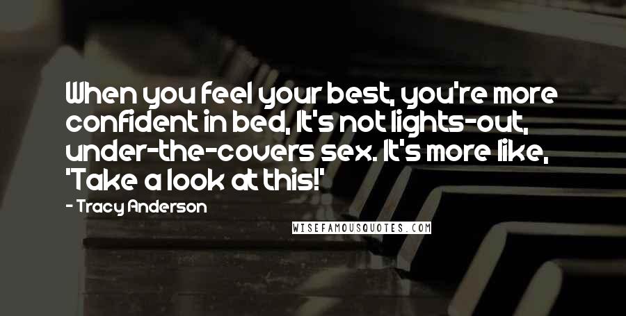 Tracy Anderson Quotes: When you feel your best, you're more confident in bed, It's not lights-out, under-the-covers sex. It's more like, 'Take a look at this!'