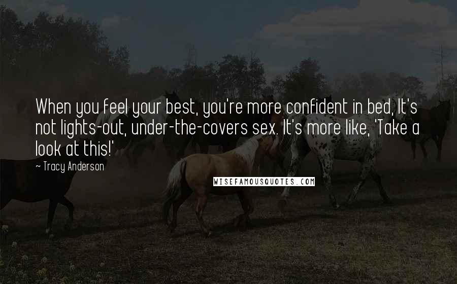 Tracy Anderson Quotes: When you feel your best, you're more confident in bed, It's not lights-out, under-the-covers sex. It's more like, 'Take a look at this!'