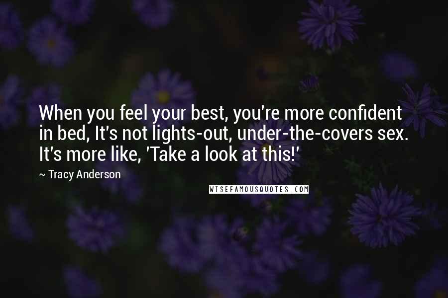 Tracy Anderson Quotes: When you feel your best, you're more confident in bed, It's not lights-out, under-the-covers sex. It's more like, 'Take a look at this!'