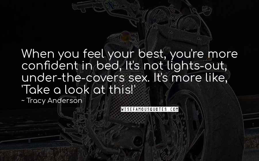 Tracy Anderson Quotes: When you feel your best, you're more confident in bed, It's not lights-out, under-the-covers sex. It's more like, 'Take a look at this!'