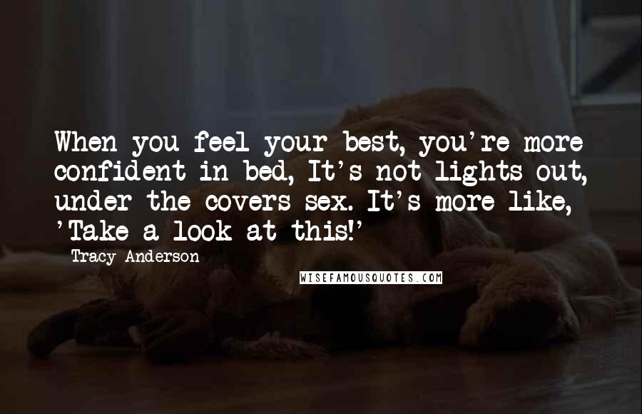 Tracy Anderson Quotes: When you feel your best, you're more confident in bed, It's not lights-out, under-the-covers sex. It's more like, 'Take a look at this!'