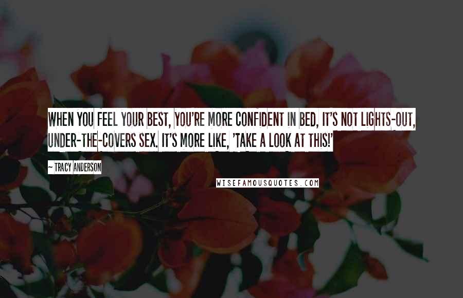 Tracy Anderson Quotes: When you feel your best, you're more confident in bed, It's not lights-out, under-the-covers sex. It's more like, 'Take a look at this!'