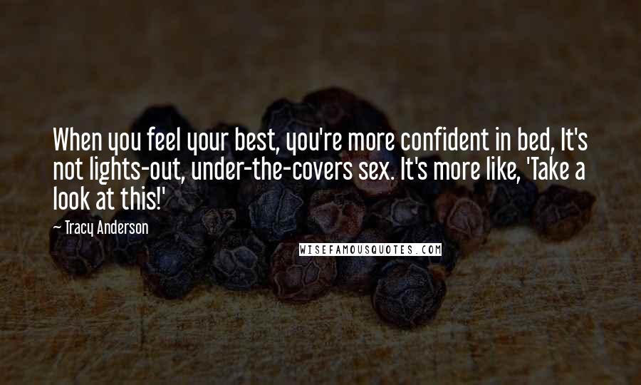 Tracy Anderson Quotes: When you feel your best, you're more confident in bed, It's not lights-out, under-the-covers sex. It's more like, 'Take a look at this!'