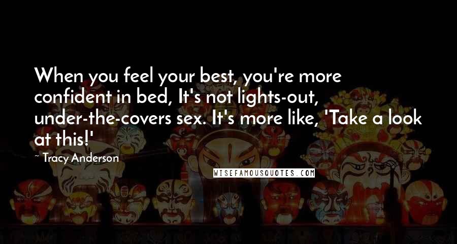 Tracy Anderson Quotes: When you feel your best, you're more confident in bed, It's not lights-out, under-the-covers sex. It's more like, 'Take a look at this!'