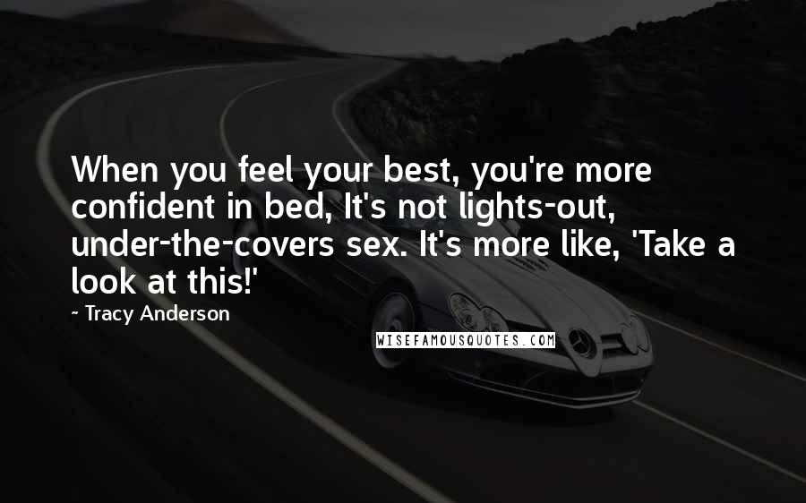 Tracy Anderson Quotes: When you feel your best, you're more confident in bed, It's not lights-out, under-the-covers sex. It's more like, 'Take a look at this!'