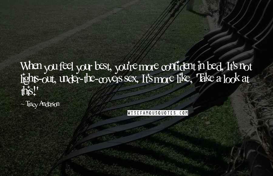 Tracy Anderson Quotes: When you feel your best, you're more confident in bed, It's not lights-out, under-the-covers sex. It's more like, 'Take a look at this!'