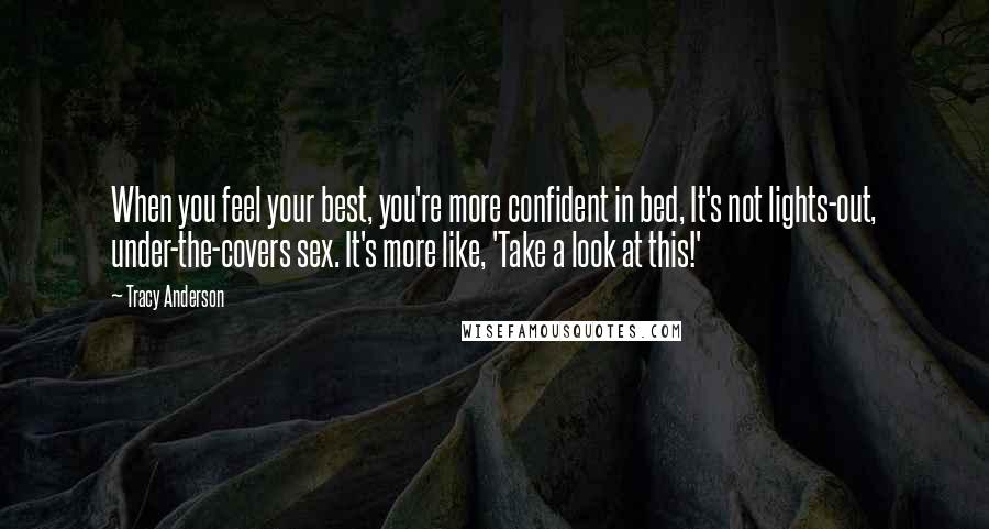 Tracy Anderson Quotes: When you feel your best, you're more confident in bed, It's not lights-out, under-the-covers sex. It's more like, 'Take a look at this!'