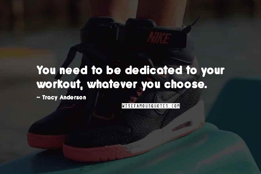 Tracy Anderson Quotes: You need to be dedicated to your workout, whatever you choose.