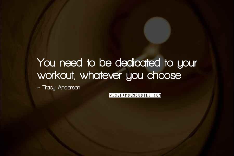 Tracy Anderson Quotes: You need to be dedicated to your workout, whatever you choose.
