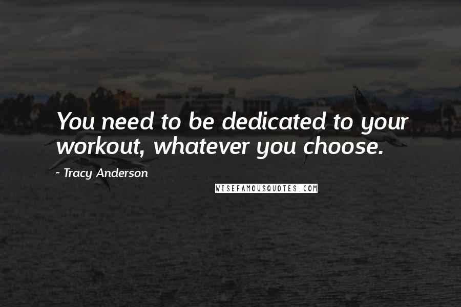 Tracy Anderson Quotes: You need to be dedicated to your workout, whatever you choose.