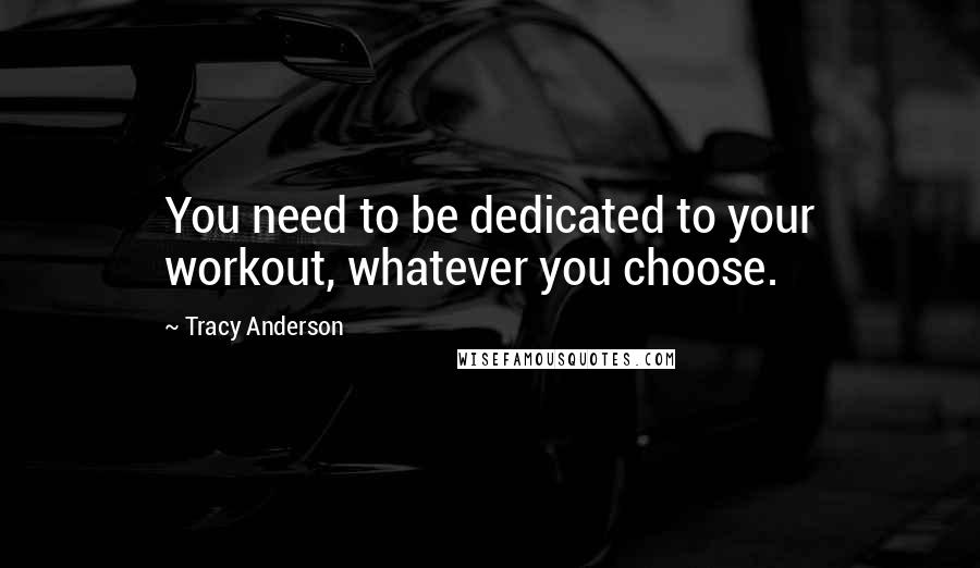 Tracy Anderson Quotes: You need to be dedicated to your workout, whatever you choose.
