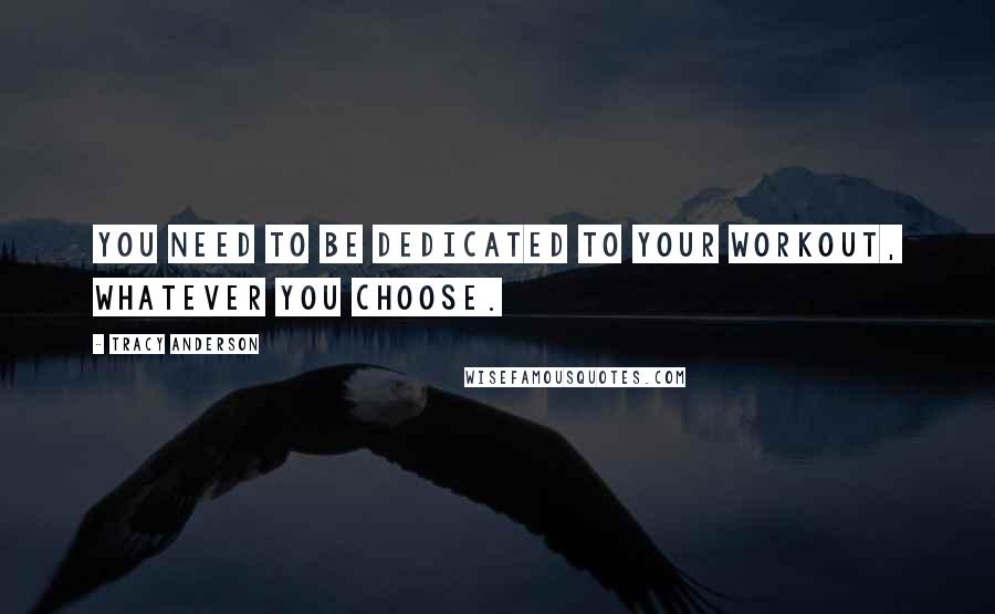 Tracy Anderson Quotes: You need to be dedicated to your workout, whatever you choose.