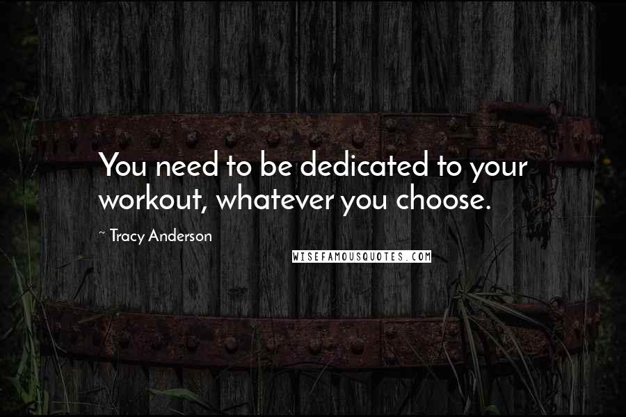 Tracy Anderson Quotes: You need to be dedicated to your workout, whatever you choose.