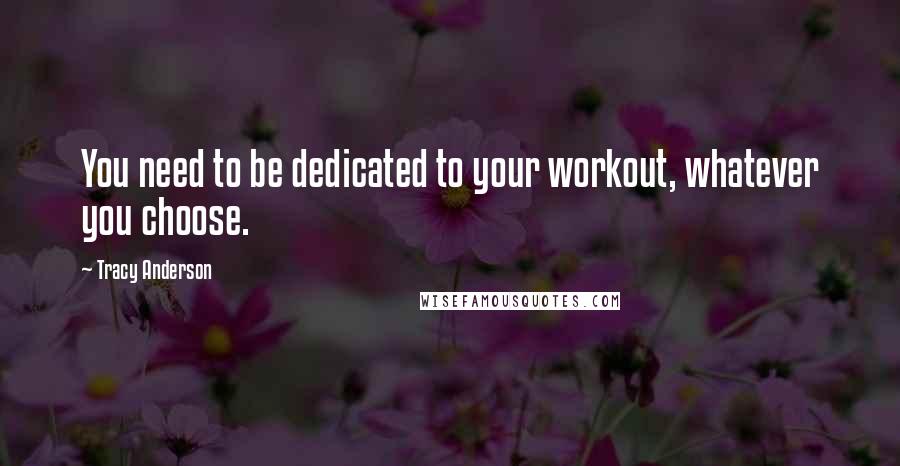 Tracy Anderson Quotes: You need to be dedicated to your workout, whatever you choose.