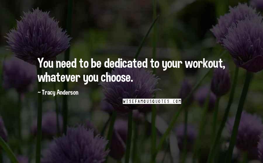 Tracy Anderson Quotes: You need to be dedicated to your workout, whatever you choose.