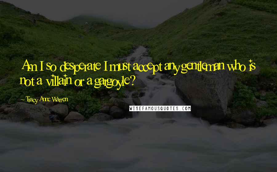 Tracy Anne Warren Quotes: Am I so desperate I must accept any gentleman who is not a villain or a gargoyle?