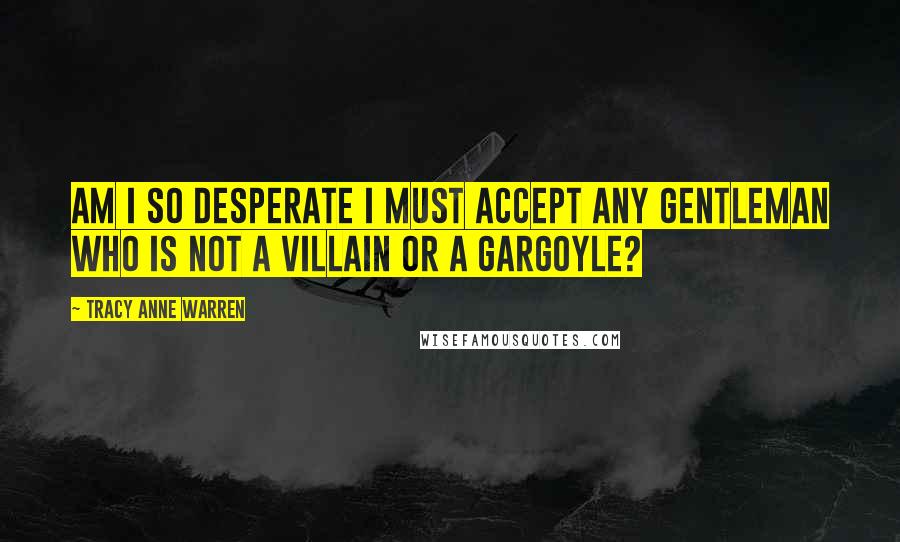 Tracy Anne Warren Quotes: Am I so desperate I must accept any gentleman who is not a villain or a gargoyle?