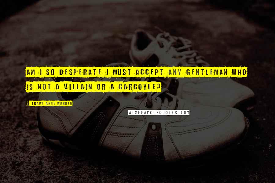 Tracy Anne Warren Quotes: Am I so desperate I must accept any gentleman who is not a villain or a gargoyle?