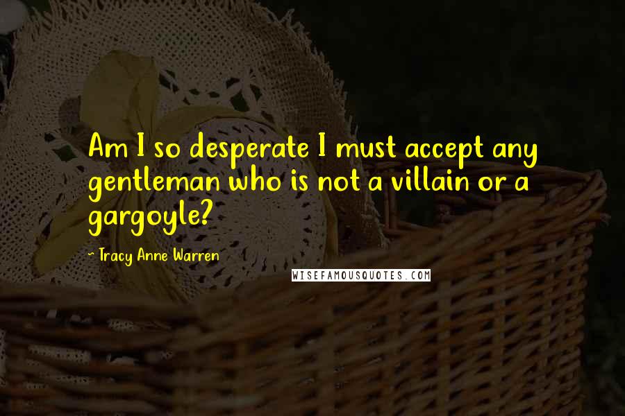 Tracy Anne Warren Quotes: Am I so desperate I must accept any gentleman who is not a villain or a gargoyle?