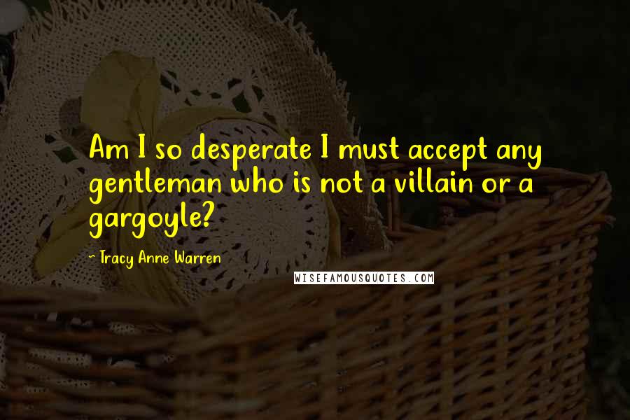 Tracy Anne Warren Quotes: Am I so desperate I must accept any gentleman who is not a villain or a gargoyle?