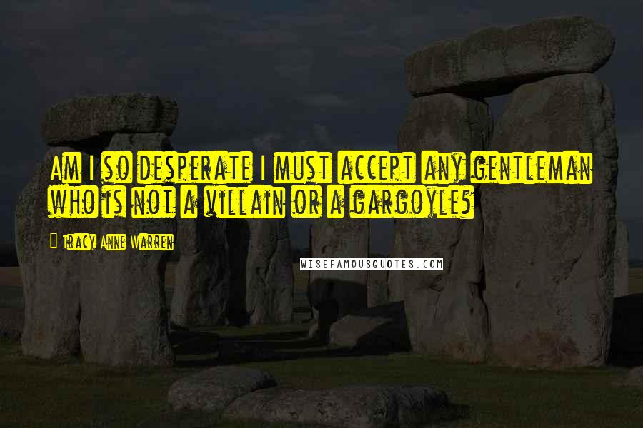 Tracy Anne Warren Quotes: Am I so desperate I must accept any gentleman who is not a villain or a gargoyle?