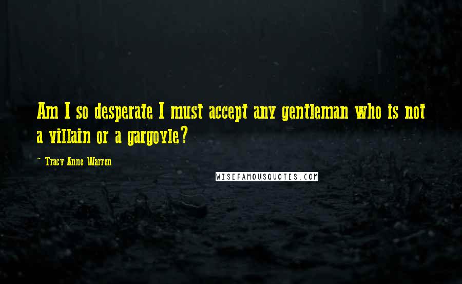 Tracy Anne Warren Quotes: Am I so desperate I must accept any gentleman who is not a villain or a gargoyle?