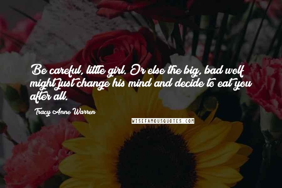 Tracy Anne Warren Quotes: Be careful, little girl. Or else the big, bad wolf might just change his mind and decide to eat you after all.