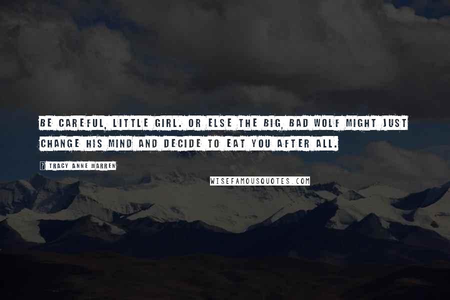 Tracy Anne Warren Quotes: Be careful, little girl. Or else the big, bad wolf might just change his mind and decide to eat you after all.