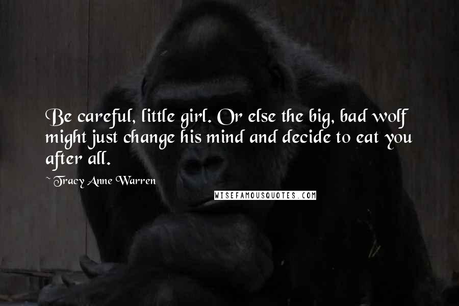 Tracy Anne Warren Quotes: Be careful, little girl. Or else the big, bad wolf might just change his mind and decide to eat you after all.