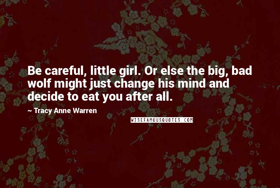 Tracy Anne Warren Quotes: Be careful, little girl. Or else the big, bad wolf might just change his mind and decide to eat you after all.