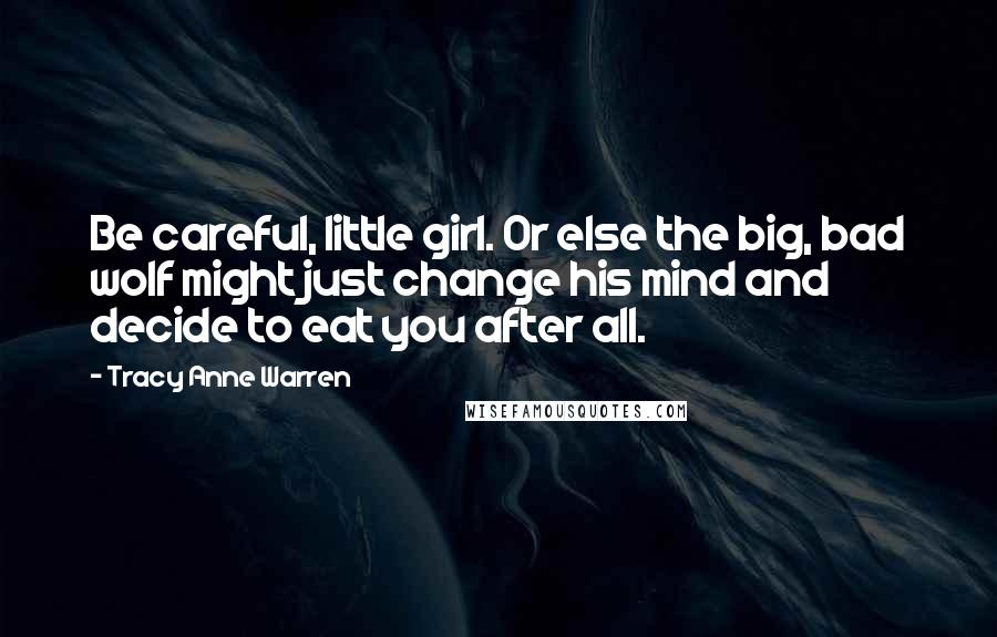 Tracy Anne Warren Quotes: Be careful, little girl. Or else the big, bad wolf might just change his mind and decide to eat you after all.