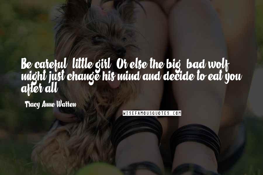 Tracy Anne Warren Quotes: Be careful, little girl. Or else the big, bad wolf might just change his mind and decide to eat you after all.