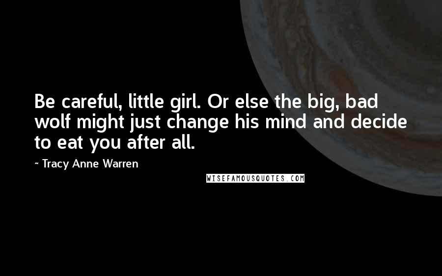 Tracy Anne Warren Quotes: Be careful, little girl. Or else the big, bad wolf might just change his mind and decide to eat you after all.