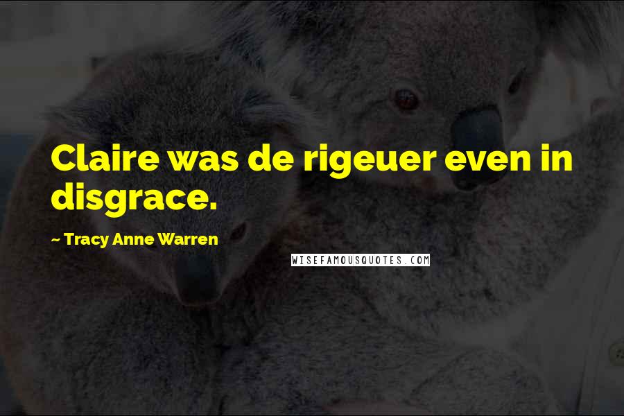 Tracy Anne Warren Quotes: Claire was de rigeuer even in disgrace.