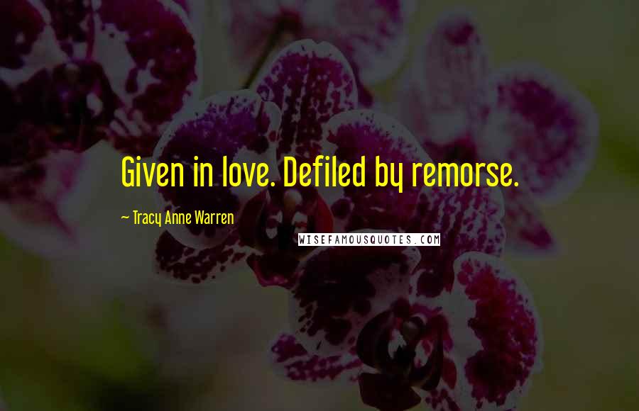 Tracy Anne Warren Quotes: Given in love. Defiled by remorse.
