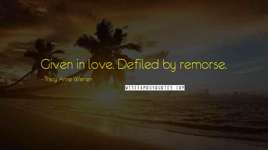 Tracy Anne Warren Quotes: Given in love. Defiled by remorse.
