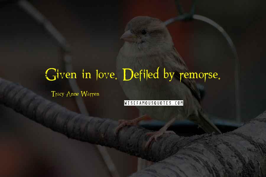 Tracy Anne Warren Quotes: Given in love. Defiled by remorse.
