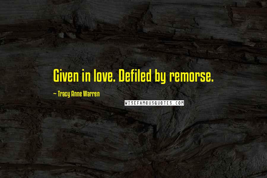 Tracy Anne Warren Quotes: Given in love. Defiled by remorse.