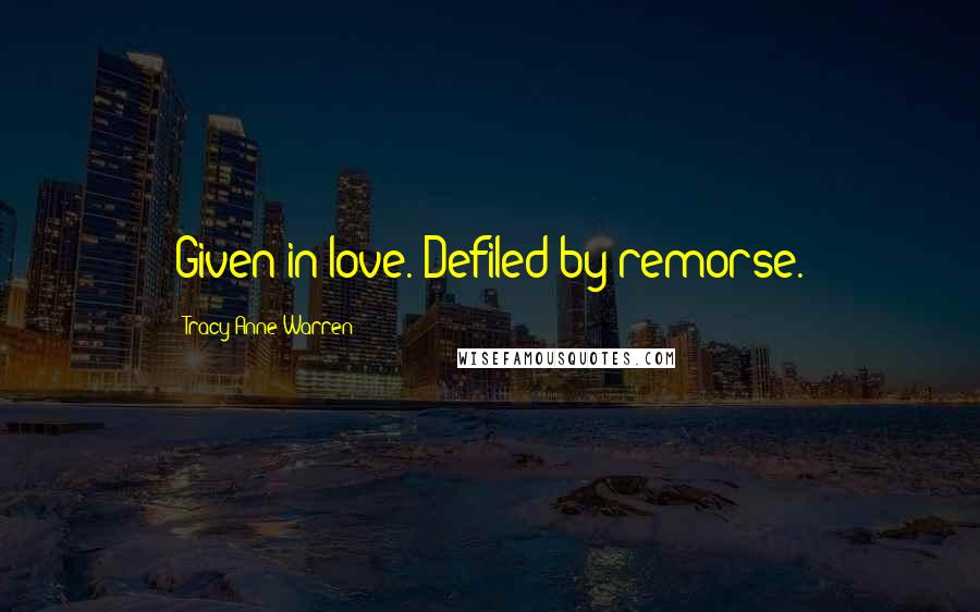 Tracy Anne Warren Quotes: Given in love. Defiled by remorse.