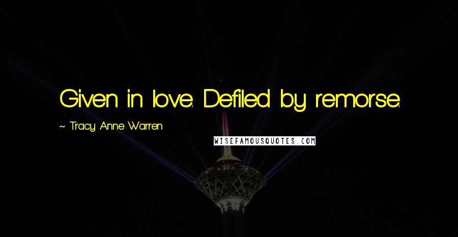 Tracy Anne Warren Quotes: Given in love. Defiled by remorse.