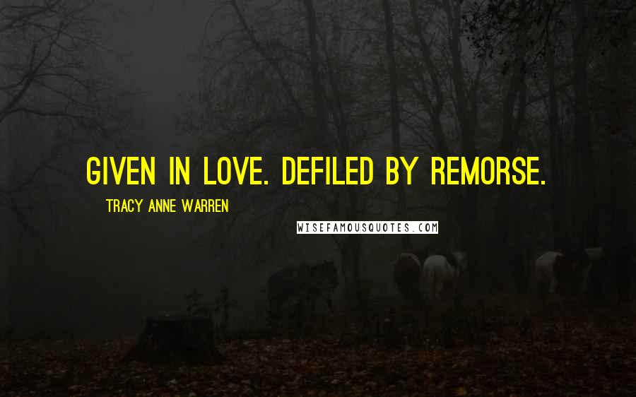 Tracy Anne Warren Quotes: Given in love. Defiled by remorse.