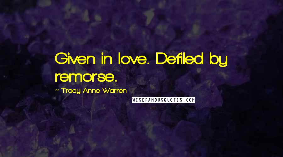 Tracy Anne Warren Quotes: Given in love. Defiled by remorse.
