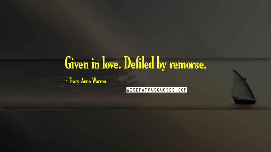 Tracy Anne Warren Quotes: Given in love. Defiled by remorse.