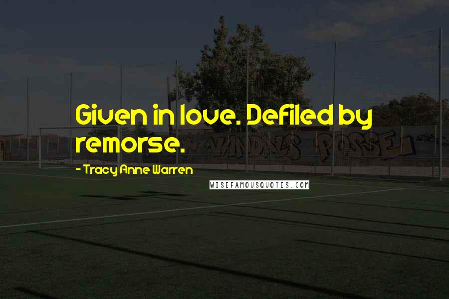 Tracy Anne Warren Quotes: Given in love. Defiled by remorse.