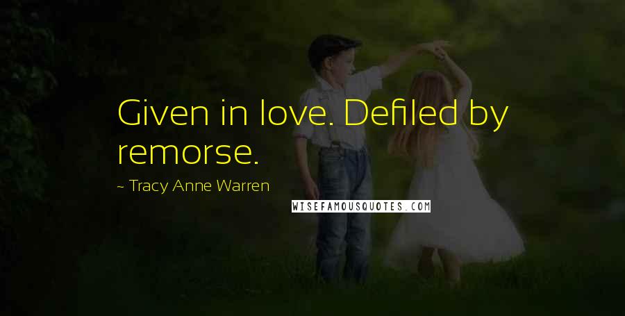 Tracy Anne Warren Quotes: Given in love. Defiled by remorse.