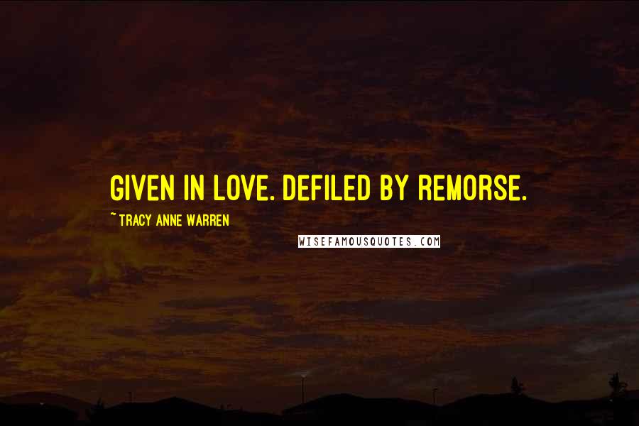 Tracy Anne Warren Quotes: Given in love. Defiled by remorse.